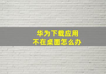 华为下载应用不在桌面怎么办