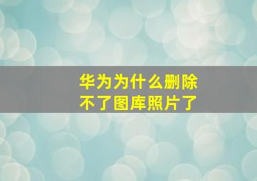 华为为什么删除不了图库照片了