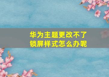 华为主题更改不了锁屏样式怎么办呢