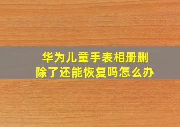 华为儿童手表相册删除了还能恢复吗怎么办