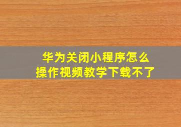 华为关闭小程序怎么操作视频教学下载不了