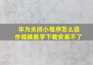 华为关闭小程序怎么操作视频教学下载安装不了