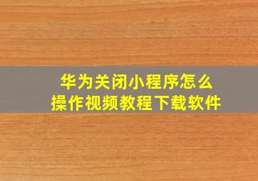 华为关闭小程序怎么操作视频教程下载软件