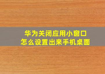 华为关闭应用小窗口怎么设置出来手机桌面