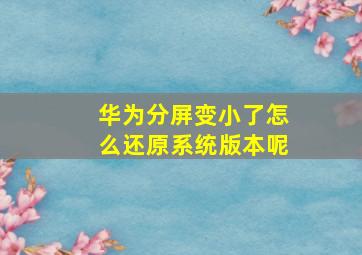 华为分屏变小了怎么还原系统版本呢