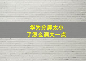 华为分屏太小了怎么调大一点