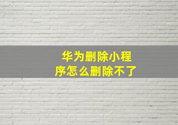 华为删除小程序怎么删除不了