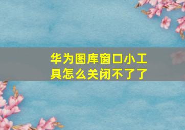 华为图库窗口小工具怎么关闭不了了