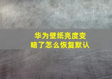 华为壁纸亮度变暗了怎么恢复默认