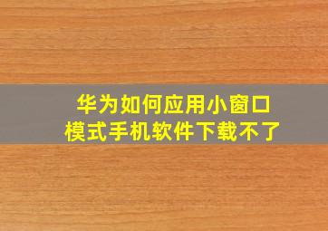 华为如何应用小窗口模式手机软件下载不了