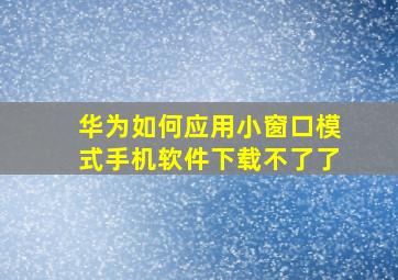 华为如何应用小窗口模式手机软件下载不了了