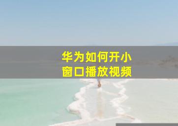 华为如何开小窗口播放视频