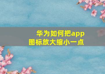 华为如何把app图标放大缩小一点