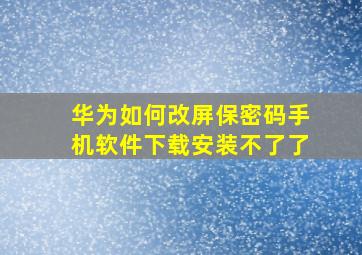 华为如何改屏保密码手机软件下载安装不了了