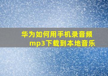 华为如何用手机录音频mp3下载到本地音乐