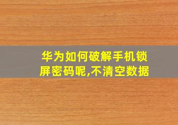 华为如何破解手机锁屏密码呢,不清空数据