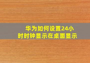 华为如何设置24小时时钟显示在桌面显示