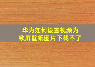 华为如何设置视频为锁屏壁纸图片下载不了