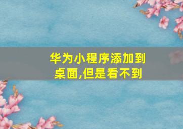 华为小程序添加到桌面,但是看不到