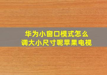 华为小窗口模式怎么调大小尺寸呢苹果电视