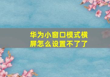 华为小窗口模式横屏怎么设置不了了