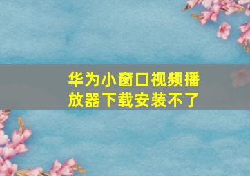 华为小窗口视频播放器下载安装不了