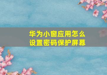 华为小窗应用怎么设置密码保护屏幕