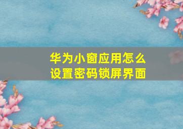 华为小窗应用怎么设置密码锁屏界面