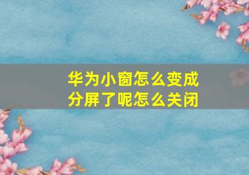 华为小窗怎么变成分屏了呢怎么关闭