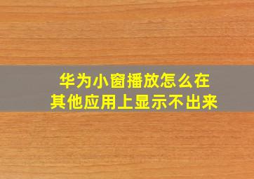 华为小窗播放怎么在其他应用上显示不出来