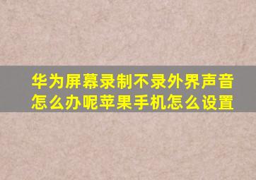 华为屏幕录制不录外界声音怎么办呢苹果手机怎么设置