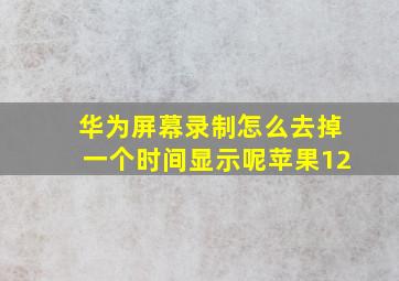 华为屏幕录制怎么去掉一个时间显示呢苹果12