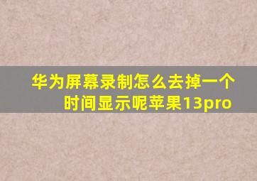 华为屏幕录制怎么去掉一个时间显示呢苹果13pro