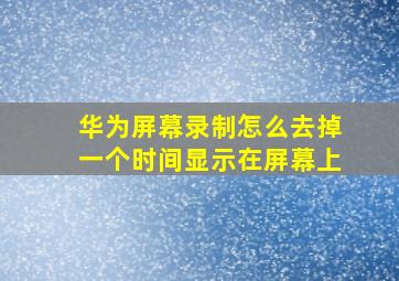 华为屏幕录制怎么去掉一个时间显示在屏幕上