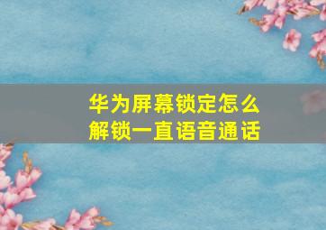 华为屏幕锁定怎么解锁一直语音通话