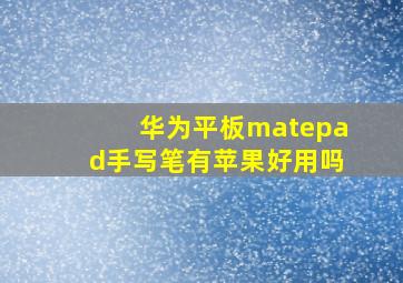 华为平板matepad手写笔有苹果好用吗