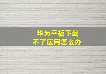 华为平板下载不了应用怎么办