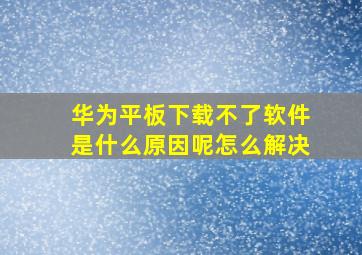 华为平板下载不了软件是什么原因呢怎么解决