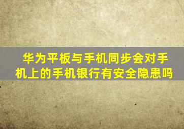 华为平板与手机同步会对手机上的手机银行有安全隐患吗