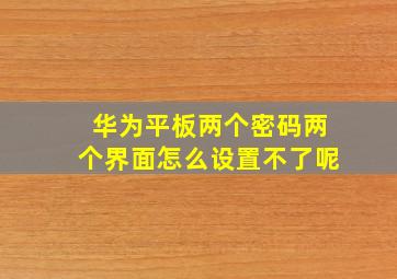 华为平板两个密码两个界面怎么设置不了呢