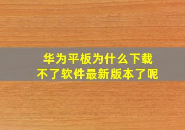 华为平板为什么下载不了软件最新版本了呢