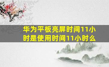 华为平板亮屏时间11小时是使用时间11小时么