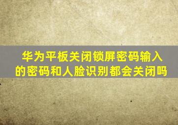 华为平板关闭锁屏密码输入的密码和人脸识别都会关闭吗