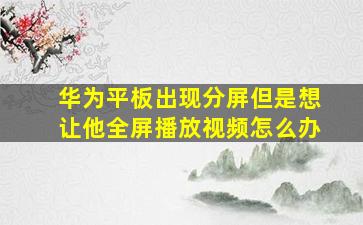 华为平板出现分屏但是想让他全屏播放视频怎么办