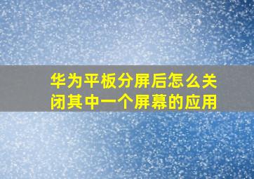 华为平板分屏后怎么关闭其中一个屏幕的应用