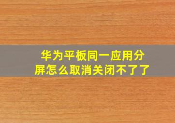 华为平板同一应用分屏怎么取消关闭不了了