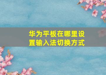 华为平板在哪里设置输入法切换方式