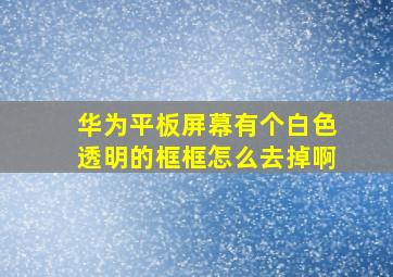 华为平板屏幕有个白色透明的框框怎么去掉啊