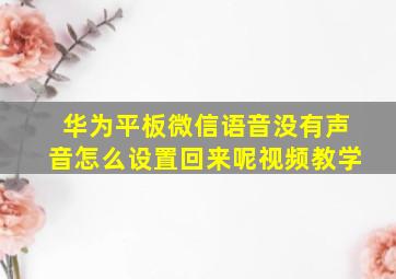 华为平板微信语音没有声音怎么设置回来呢视频教学