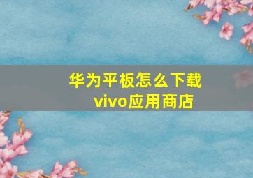 华为平板怎么下载vivo应用商店